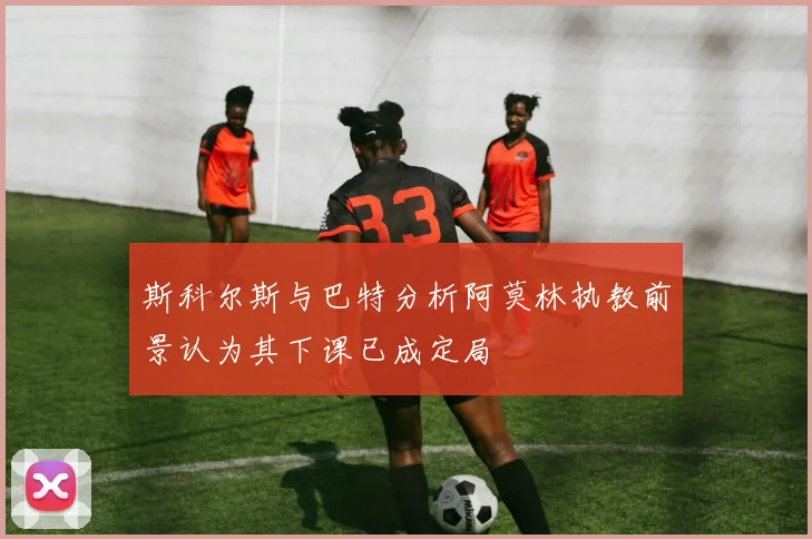 斯科尔斯与巴特分析阿莫林执教前景认为其下课已成定局