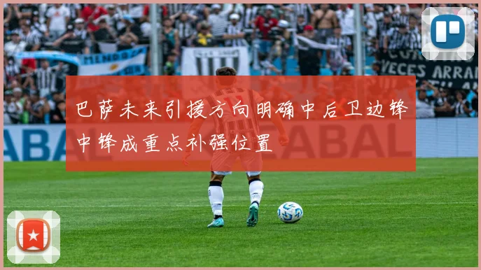 巴萨未来引援方向明确中后卫边锋中锋成重点补强位置