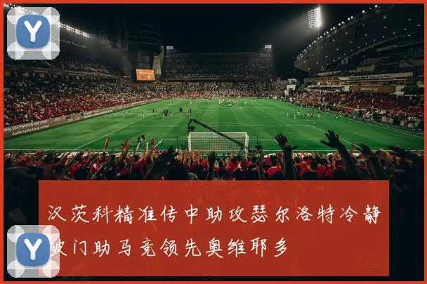 汉茨科精准传中助攻瑟尔洛特冷静破门助马竞领先奥维耶多