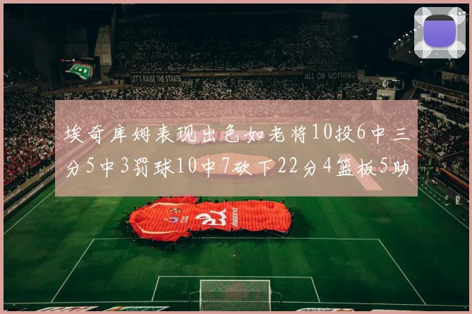 埃奇库姆表现出色如老将10投6中三分5中3罚球10中7砍下22分4篮板5助攻