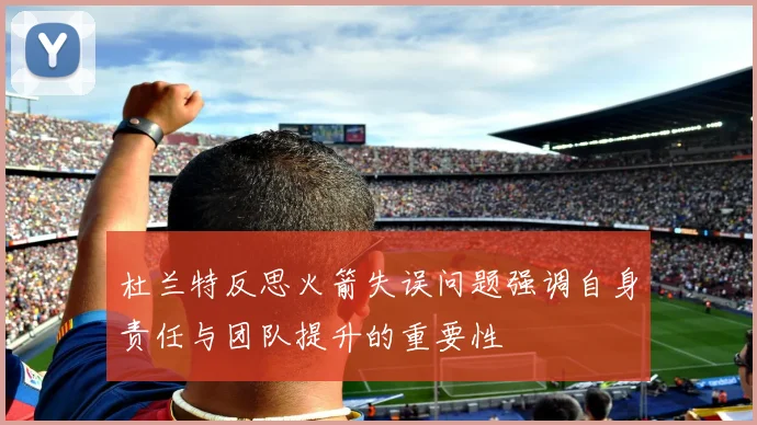 杜兰特反思火箭失误问题强调自身责任与团队提升的重要性