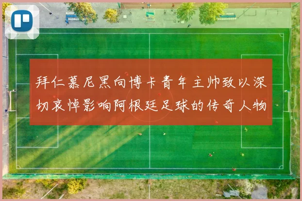 拜仁慕尼黑向博卡青年主帅致以深切哀悼影响阿根廷足球的传奇人物