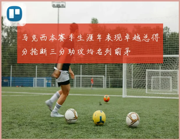 马克西本赛季生涯年表现卓越总得分抢断三分助攻均名列前茅