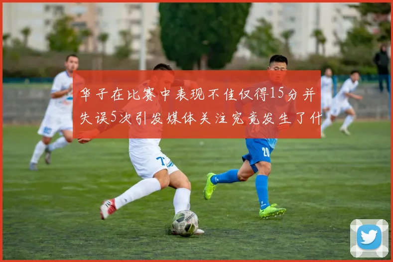 华子在比赛中表现不佳仅得15分并失误5次引发媒体关注究竟发生了什么心事