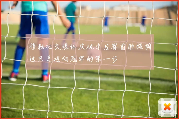 穆勒社交媒体庆祝季后赛首胜强调这只是迈向冠军的第一步