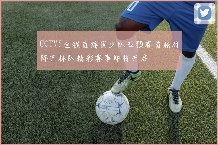 CCTV5全程直播国少队亚预赛首轮对阵巴林队精彩赛事即将开启