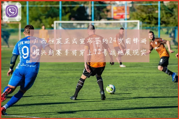 广西恒宸正式宣布签约24岁前锋游耀兴新赛季将穿上12号战袍展现实力