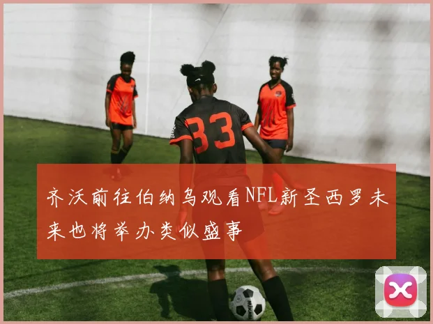 齐沃前往伯纳乌观看NFL新圣西罗未来也将举办类似盛事