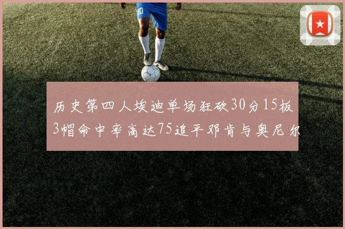 历史第四人埃迪单场狂砍30分15板3帽命中率高达75追平邓肯与奥尼尔辉煌成就