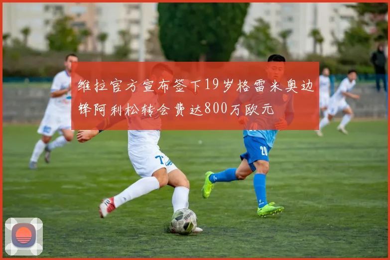 维拉官方宣布签下19岁格雷米奥边锋阿利松转会费达800万欧元