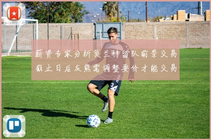 薪资专家分析莫兰特留队前景交易截止日后灰熊需调整要价才能交易