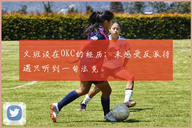 文班谈在OKC的经历：未感受反派待遇只听到一句法克