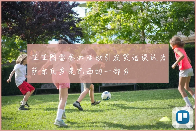 亚亚图雷参加活动引发笑话误认为萨尔瓦多是巴西的一部分