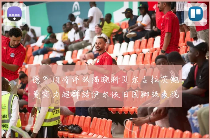 德甲门将评级揭晓科贝尔古拉茨鲍曼实力超群诺伊尔依旧国脚级表现引关注