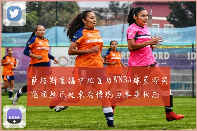 萨格斯直播中坦言与WNBA球员海莉范丽丝已结束恋情现为单身状态