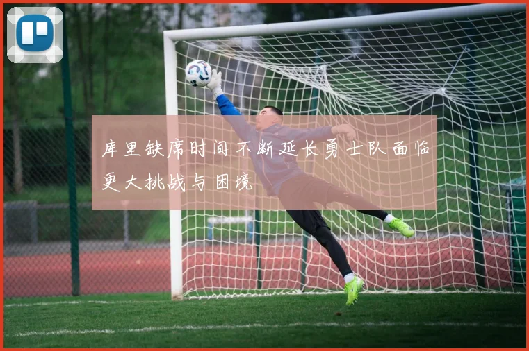 库里缺席时间不断延长勇士队面临更大挑战与困境