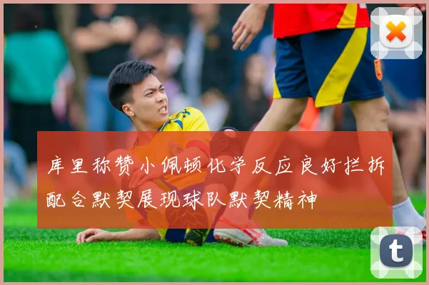 库里称赞小佩顿化学反应良好拦拆配合默契展现球队默契精神