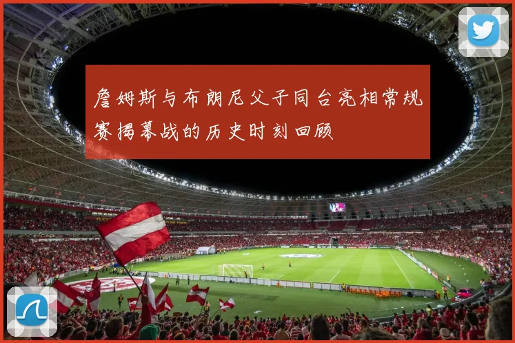 詹姆斯与布朗尼父子同台亮相常规赛揭幕战的历史时刻回顾
