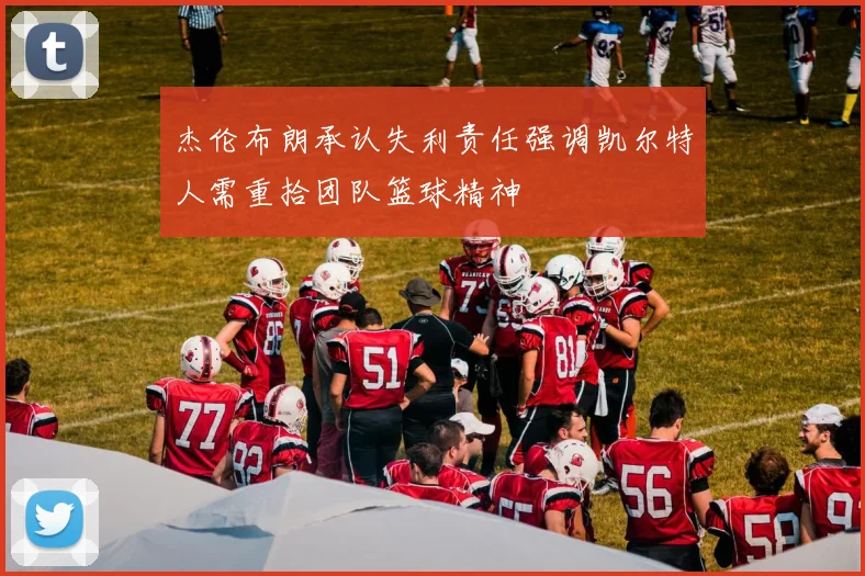 杰伦布朗承认失利责任强调凯尔特人需重拾团队篮球精神